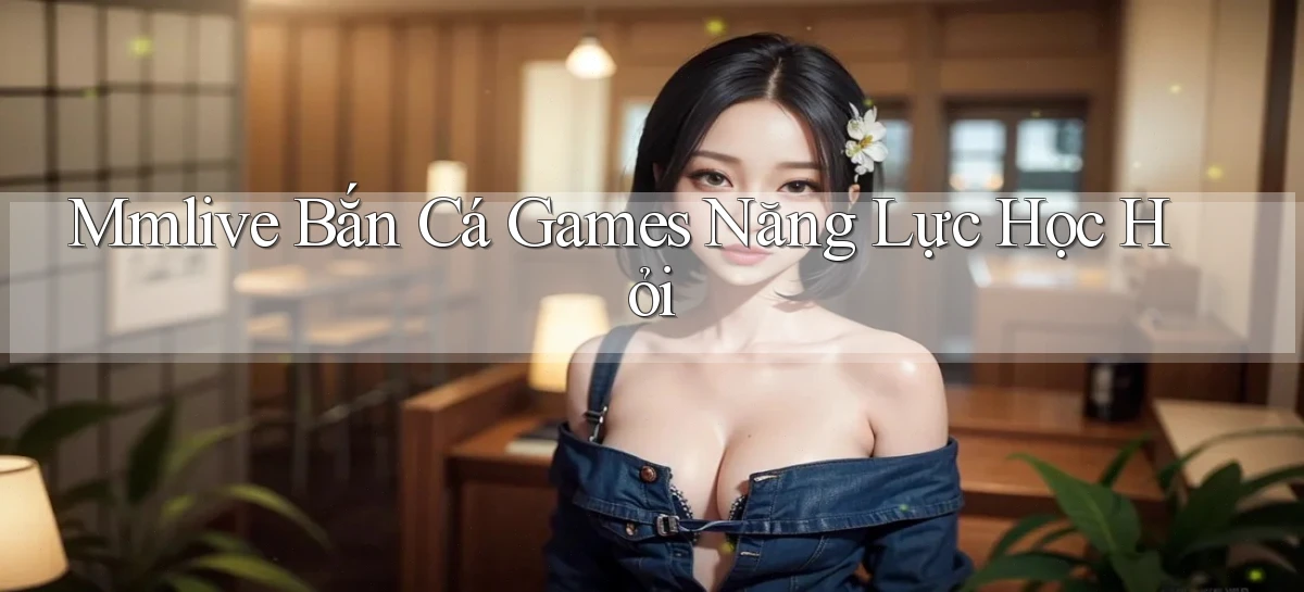 mmlive  bắn cá games năng lực học hỏi