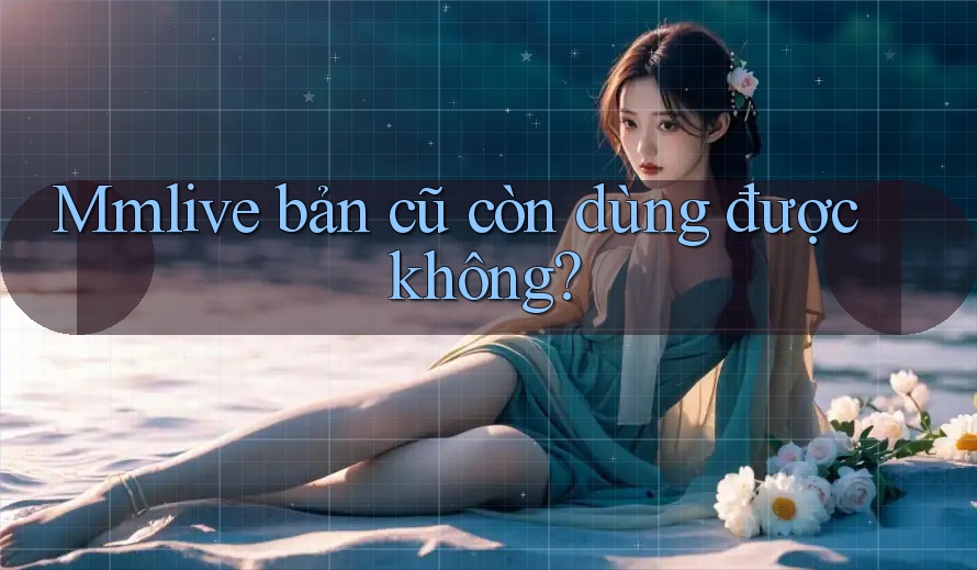 Mmlive bản cũ còn dùng được không?