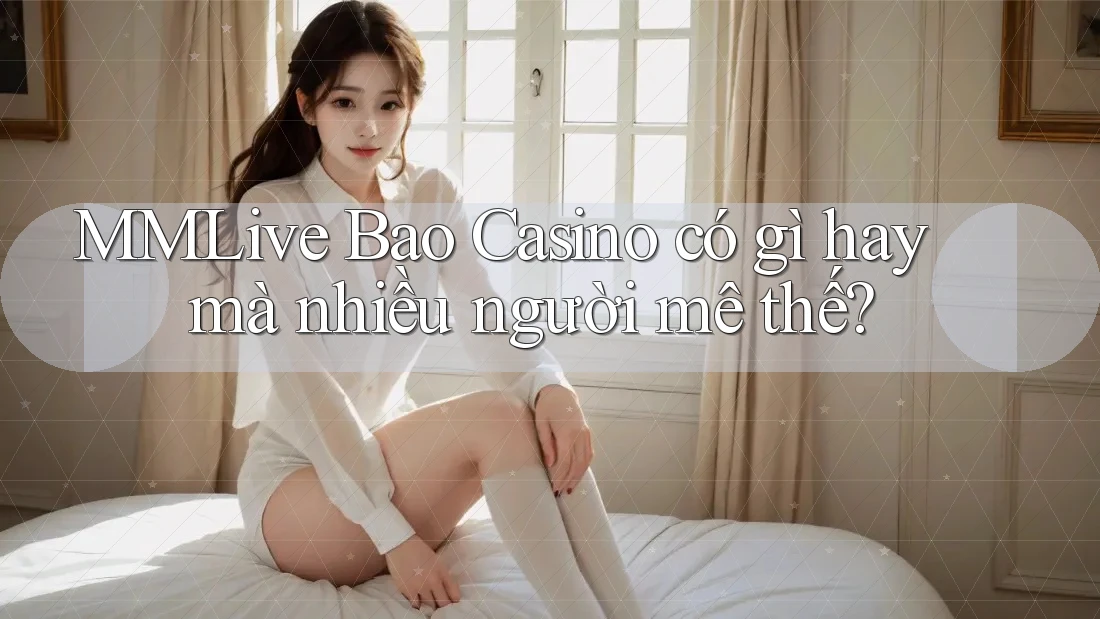 MMLive Bao Casino có gì hay mà nhiều người mê thế? MMLive Bao Casino có gì hay mà nhiều người mê thế?