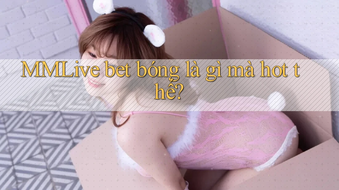 MMLive bet bóng là gì mà hot thế?