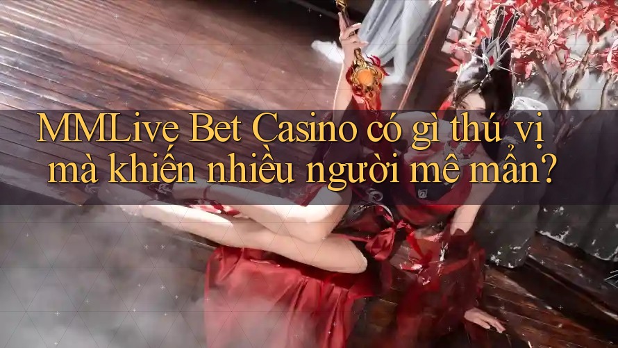 MMLive Bet Casino có gì thú vị mà khiến nhiều người mê mẩn?