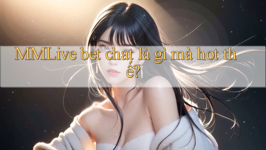 MMLive bet chat là gì mà hot thế?