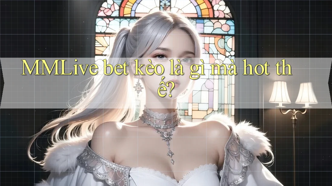 MMLive bet kèo là gì mà hot thế? MMLive bet kèo là gì mà hot thế?