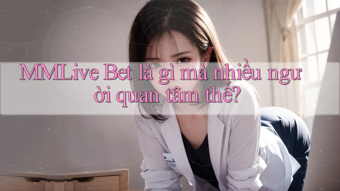 MMLive Bet là gì mà nhiều người quan tâm thế? MMLive Bet là gì mà nhiều người quan tâm thế?