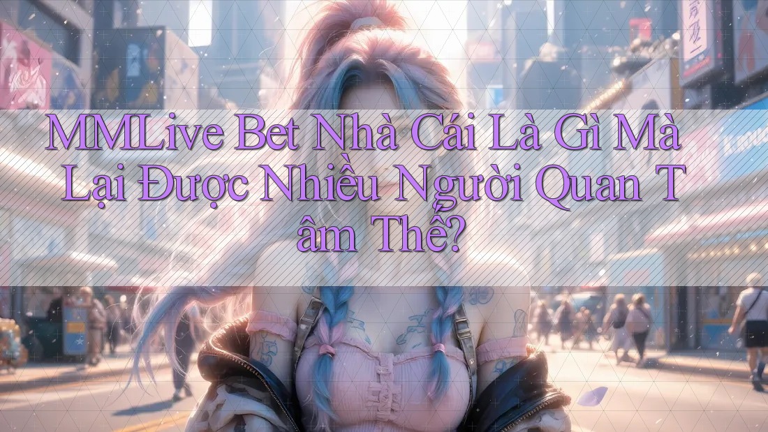 MMLive Bet Nhà Cái Là Gì Mà Lại Được Nhiều Người Quan Tâm Thế? MMLive Bet Nhà Cái Là Gì Mà Lại Được Nhiều Người Quan Tâm Thế?