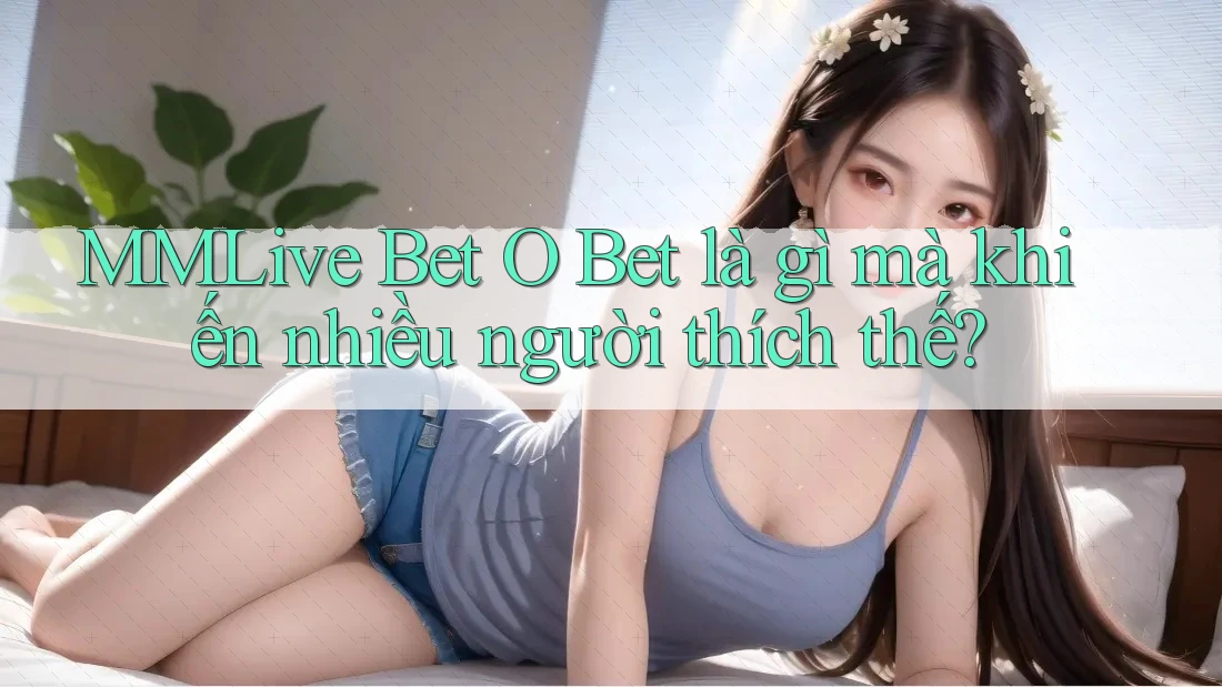 MMLive Bet O Bet là gì mà khiến nhiều người thích thế?