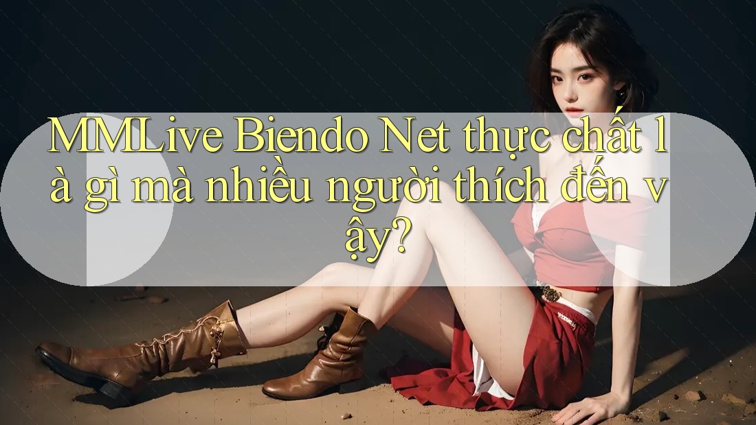 MMLive Biendo Net thực chất là gì mà nhiều người thích đến vậy? MMLive Biendo Net thực chất là gì mà nhiều người thích đến vậy?