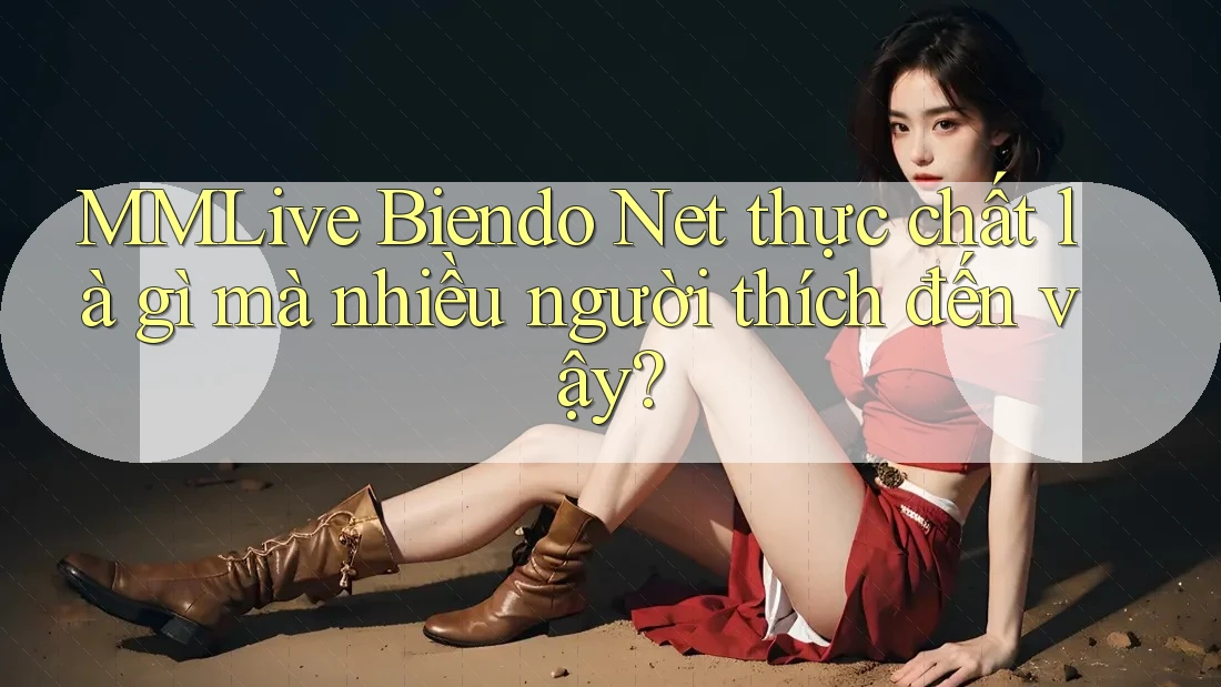 MMLive Biendo Net thực chất là gì mà nhiều người thích đến vậy?