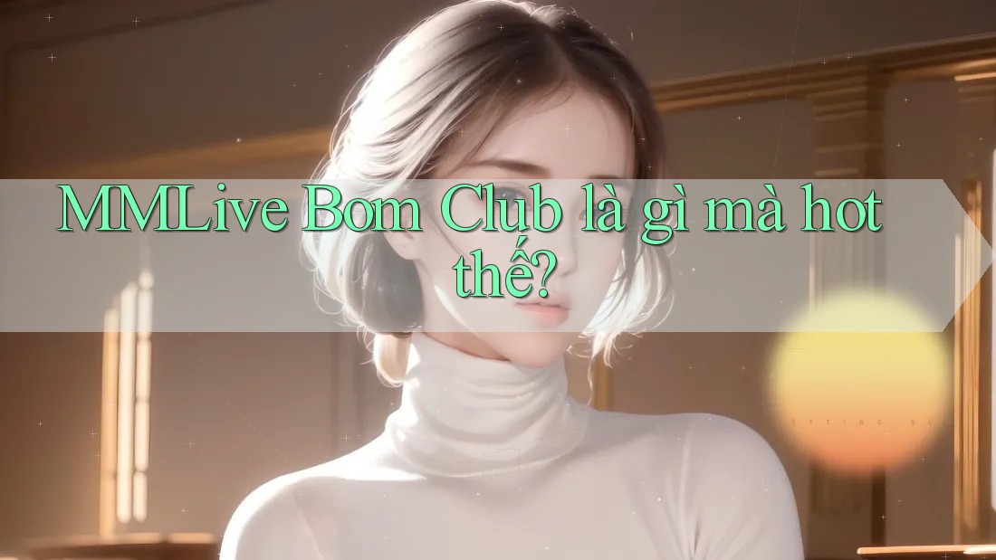 MMLive Bom Club là gì mà hot thế? MMLive Bom Club là gì mà hot thế?