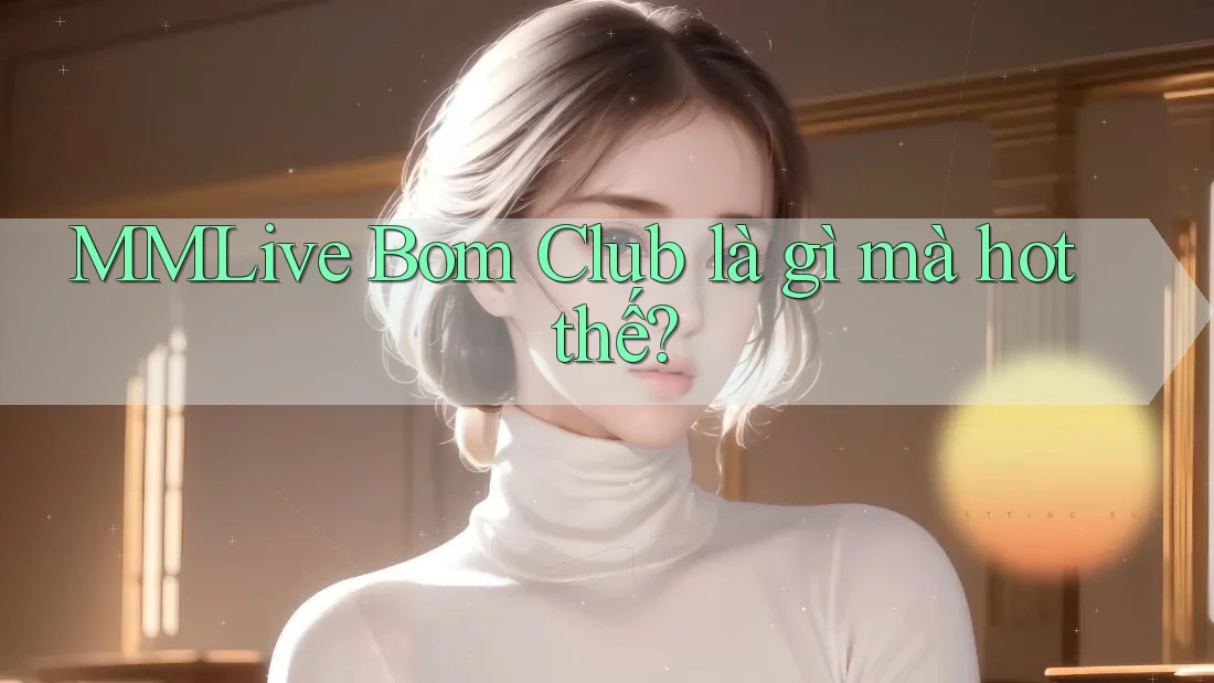 MMLive Bom Club là gì mà hot thế?