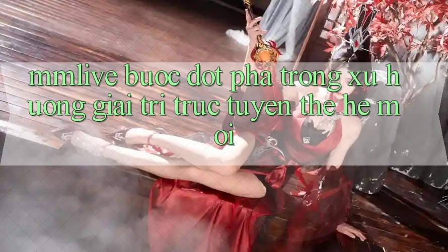 MMLive - Bước Đột Phá Trong Xu Hướng Giải Trí Trực Tuyến Thế Hệ Mới MMLive - Bước Đột Phá Trong Xu Hướng Giải Trí Trực Tuyến Thế Hệ Mới