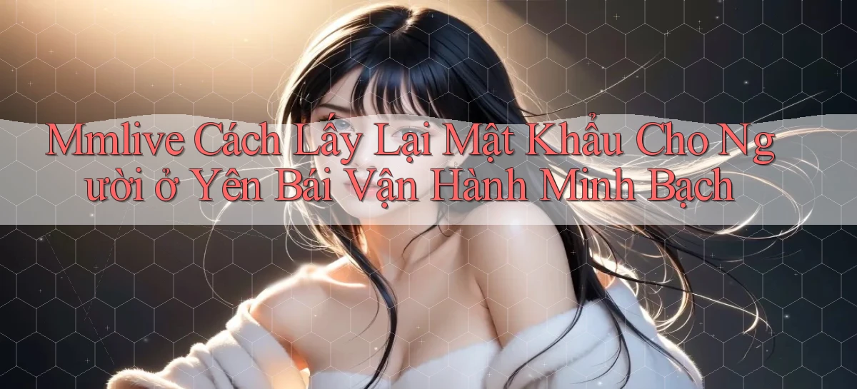 mmlive cách lấy lại mật khẩu cho người ở Yên Bái vận hành minh bạch