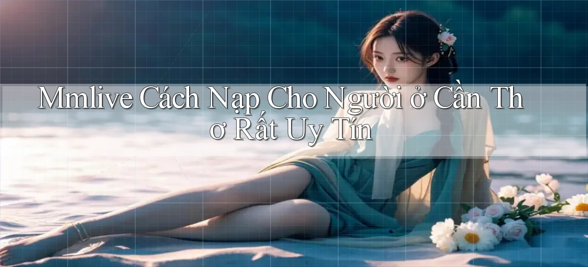 mmlive cách nạp cho người ở Cần Thơ rất uy tín