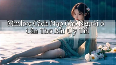 mmlive cách nạp cho người ở Cần Thơ rất uy tín