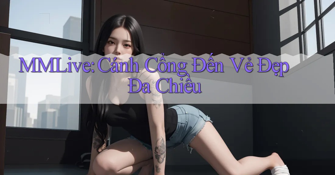 MMLive: Cánh Cổng Đến Vẻ Đẹp Đa Chiều