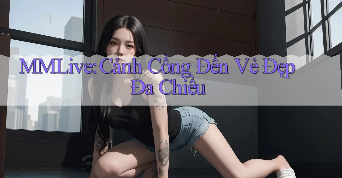 MMLive: Cánh Cổng Đến Vẻ Đẹp Đa Chiều MMLive: Cánh Cổng Đến Vẻ Đẹp Đa Chiều