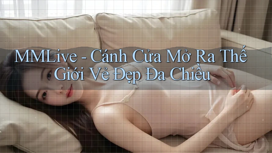MMLive - Cánh Cửa Mở Ra Thế Giới Vẻ Đẹp Đa Chiều MMLive - Cánh Cửa Mở Ra Thế Giới Vẻ Đẹp Đa Chiều