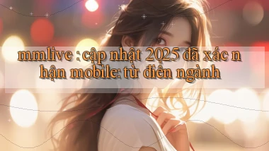 mmlive cập nhật 2025 đã xác nhận mobile từ điển ngành