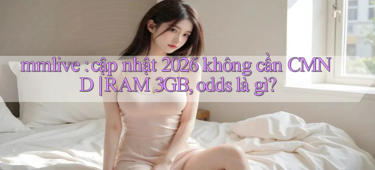 mmlive cập nhật 2026 không cần CMND RAM 3GB, odds là gì