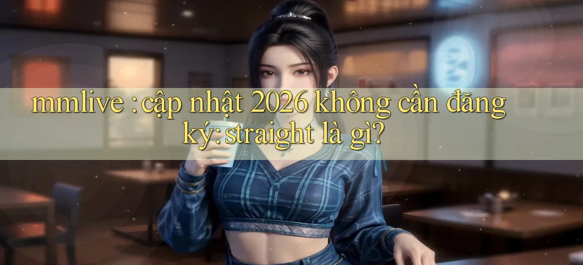 mmlive cập nhật 2026 không cần đăng ký straight là gì
