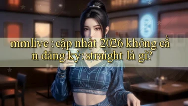 mmlive cập nhật 2026 không cần đăng ký straight là gì
