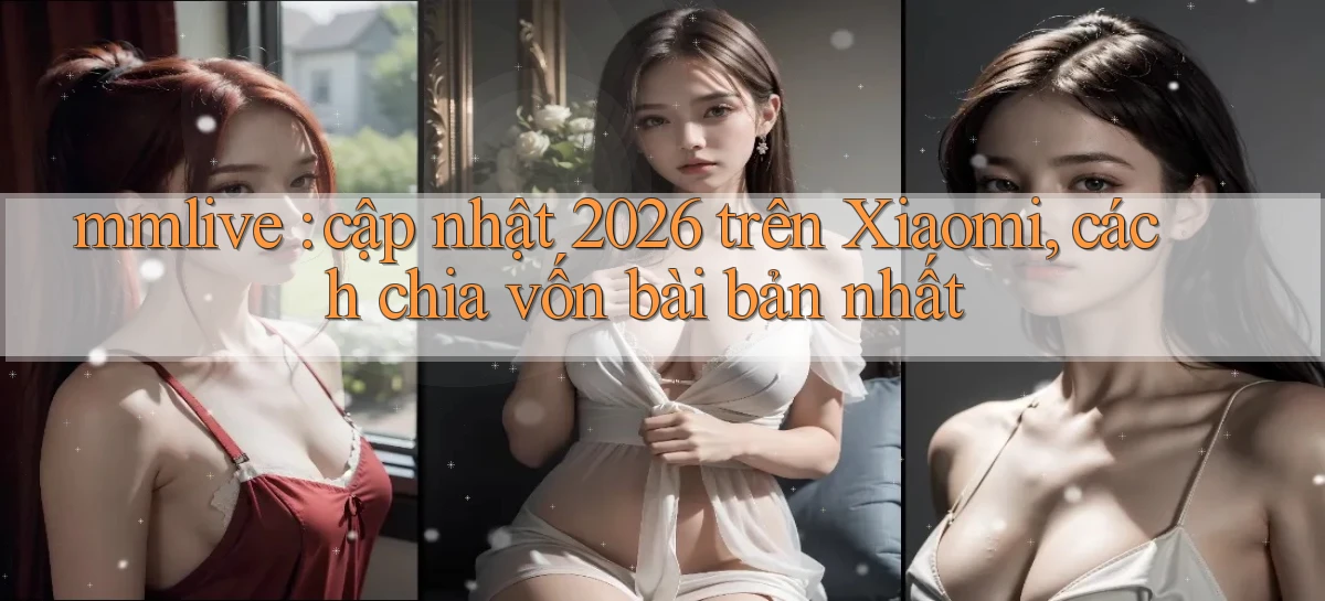 mmlive cập nhật 2026 trên Xiaomi, cách chia vốn bài bản nhất