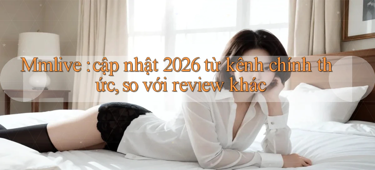 Mmlive cập nhật 2026 từ kênh chính thức, so với review khác