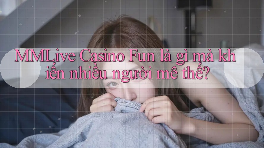 MMLive Casino Fun là gì mà khiến nhiều người mê thế? MMLive Casino Fun là gì mà khiến nhiều người mê thế?