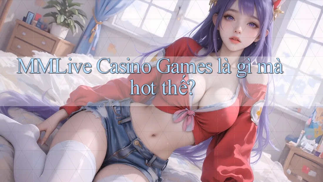 MMLive Casino Games là gì mà hot thế? MMLive Casino Games là gì mà hot thế?