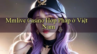 mmlive casino hợp pháp ở việt nam
