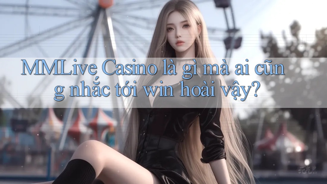 MMLive Casino là gì mà ai cũng nhắc tới win hoài vậy?