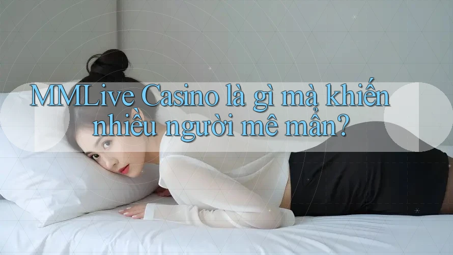 MMLive Casino là gì mà khiến nhiều người mê mẩn?