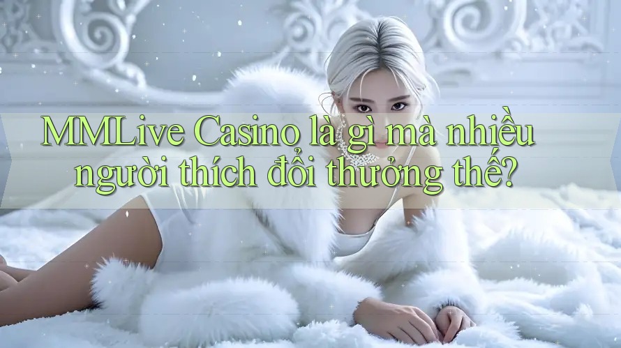 MMLive Casino là gì mà nhiều người thích đổi thưởng thế? MMLive Casino là gì mà nhiều người thích đổi thưởng thế?