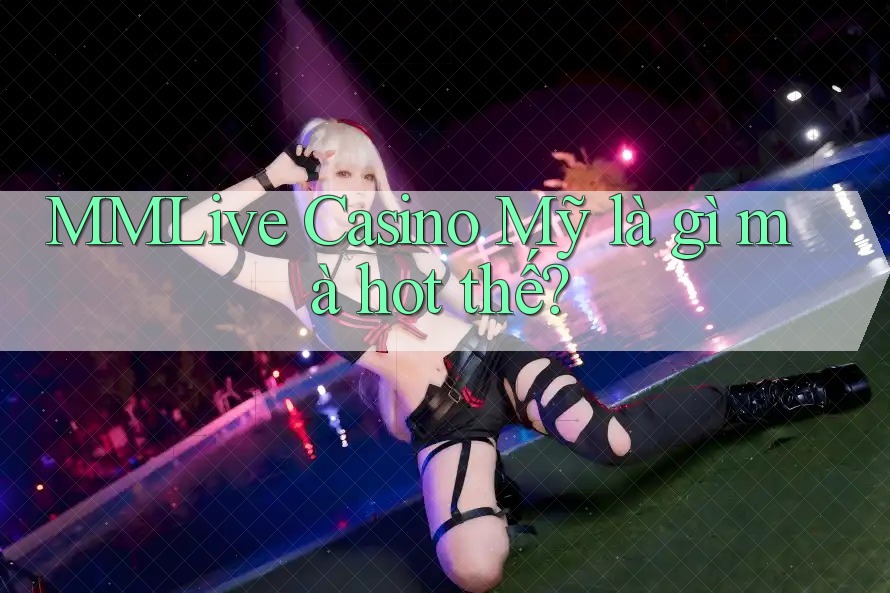 MMLive Casino Mỹ là gì mà hot thế? MMLive Casino Mỹ là gì mà hot thế?