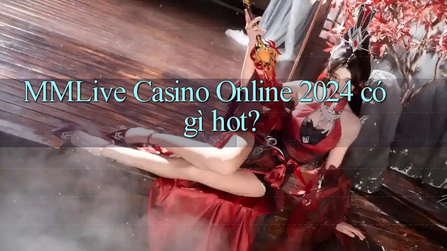 MMLive Casino Online 2024 có gì hot? MMLive Casino Online 2024 có gì hot?