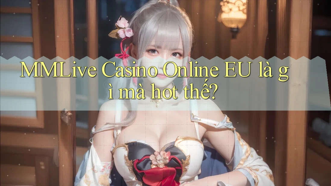 MMLive Casino Online EU là gì mà hot thế?