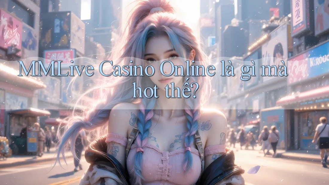 MMLive Casino Online là gì mà hot thế?