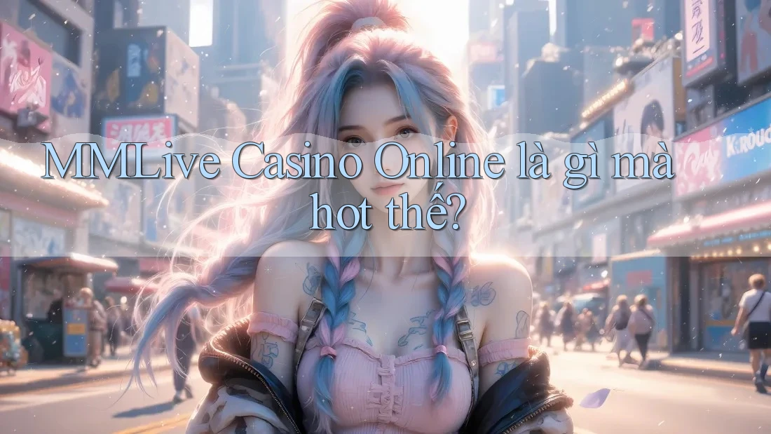 MMLive Casino Online là gì mà hot thế?
