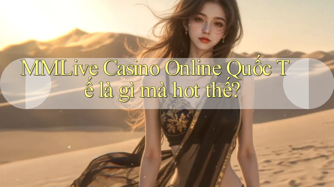 MMLive Casino Online Quốc Tế là gì mà hot thế? MMLive Casino Online Quốc Tế là gì mà hot thế?