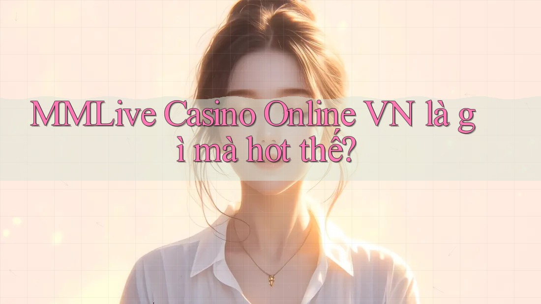 MMLive Casino Online VN là gì mà hot thế?