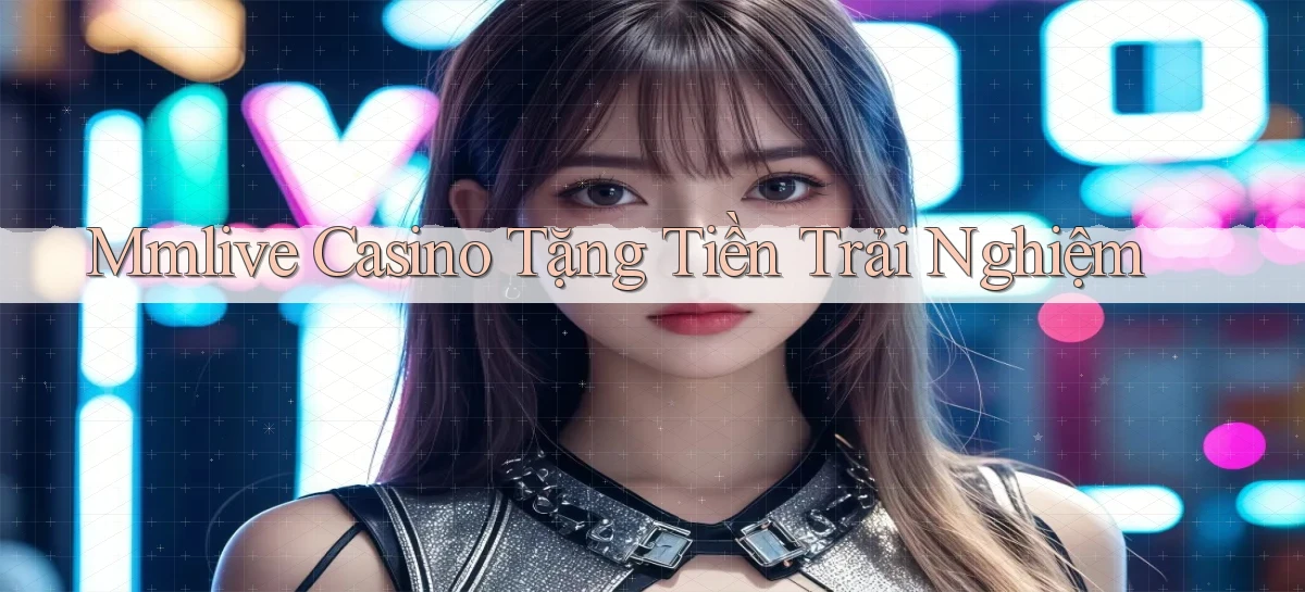 mmlive casino tặng tiền trải nghiệm