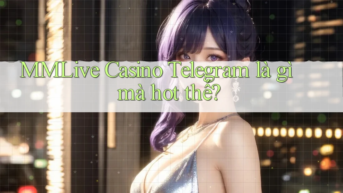 MMLive Casino Telegram là gì mà hot thế? MMLive Casino Telegram là gì mà hot thế?