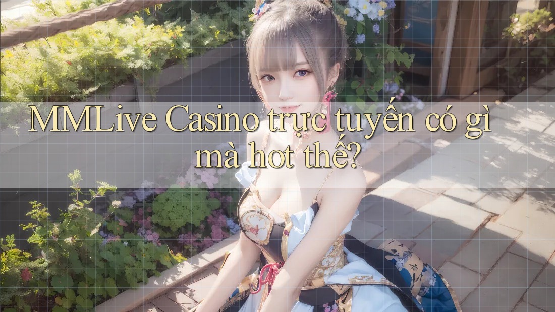 MMLive Casino trực tuyến có gì mà hot thế?