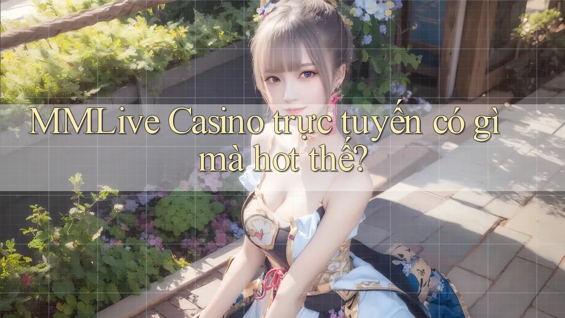 MMLive Casino trực tuyến có gì mà hot thế? MMLive Casino trực tuyến có gì mà hot thế?