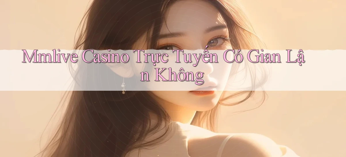 mmlive casino trực tuyến có gian lận không