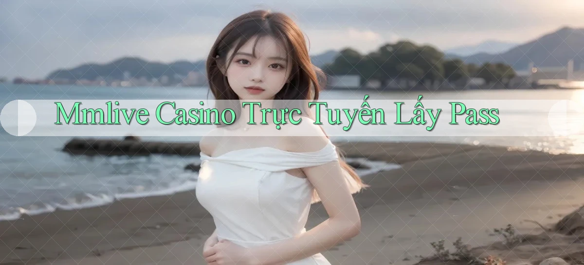 mmlive casino trực tuyến lấy pass