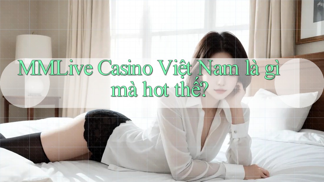 MMLive Casino Việt Nam là gì mà hot thế? MMLive Casino Việt Nam là gì mà hot thế?