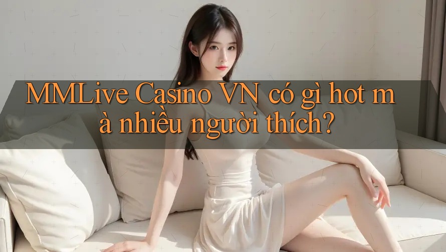 MMLive Casino VN có gì hot mà nhiều người thích? MMLive Casino VN có gì hot mà nhiều người thích?