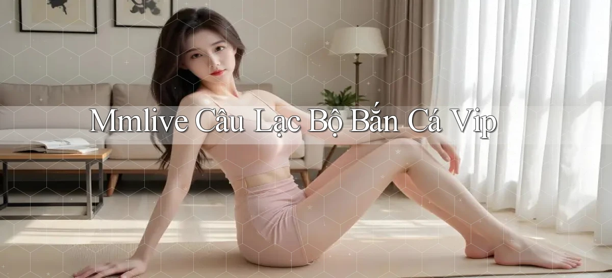 mmlive  câu lạc bộ bắn cá vip