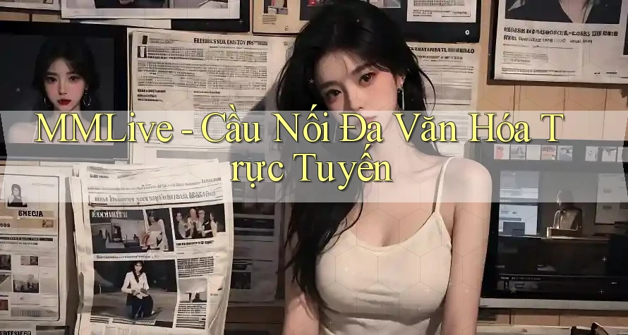 MMLive - Cầu Nối Đa Văn Hóa Trực Tuyến MMLive - Cầu Nối Đa Văn Hóa Trực Tuyến